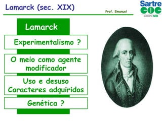 Lamarck (sec. XIX)

Lamarck
Experimentalismo ?

O meio como agente
modificador
Uso e desuso
Caracteres adquiridos
Genética ?

Prof. Emanuel

 