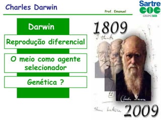 Charles Darwin

Darwin
Reprodução diferencial

O meio como agente
selecionador
Genética ?

Prof. Emanuel

 