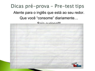 Atente para o inglês que está ao seu redor.
Que você “consome” diariamente…
Seja curioso!!!
 