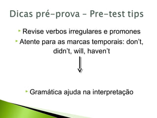  Revise verbos irregulares e promones
 Atente para as marcas temporais: don’t,
didn’t, will, haven’t
 Gramática ajuda na interpretação
 