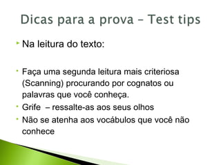  Na leitura do texto:
 Faça uma segunda leitura mais criteriosa
(Scanning) procurando por cognatos ou
palavras que você conheça.
 Grife – ressalte-as aos seus olhos
 Não se atenha aos vocábulos que você não
conhece
 