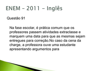 Questão 91
Na fase escolar, é prática comum que os
professores passem atividades extraclasse e
marquem uma data para que as mesmas sejam
entregues para correção.No caso da cena da
charge, a professora ouve uma estudante
apresentando argumentos para
 