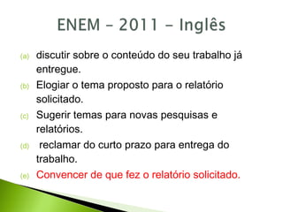 (a) discutir sobre o conteúdo do seu trabalho já
entregue.
(b) Elogiar o tema proposto para o relatório
solicitado.
(c) Sugerir temas para novas pesquisas e
relatórios.
(d) reclamar do curto prazo para entrega do
trabalho.
(e) Convencer de que fez o relatório solicitado.
 