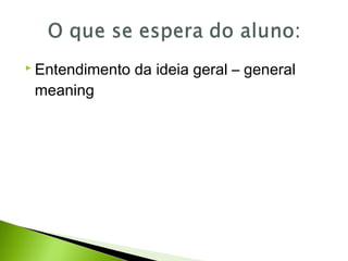  Entendimento da ideia geral – general
meaning
 