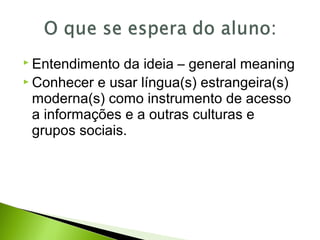  Entendimento da ideia – general meaning
 Conhecer e usar língua(s) estrangeira(s)
moderna(s) como instrumento de acesso
a informações e a outras culturas e
grupos sociais.
 