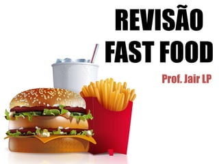 REVISÃO
FAST FOOD
Prof. Jair LP
 