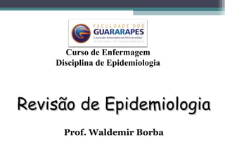 Revisão de EpidemiologiaRevisão de Epidemiologia
Prof. Waldemir Borba
Curso de Enfermagem
Disciplina de Epidemiologia
 