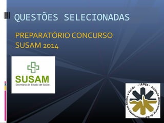 PREPARATÓRIO CONCURSO
SUSAM 2014
QUESTÕES SELECIONADAS
 