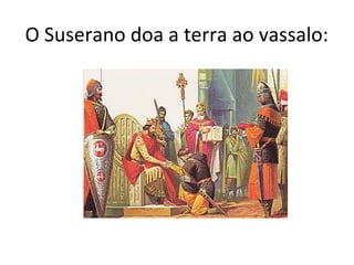 O Suserano doa a terra ao vassalo:
 