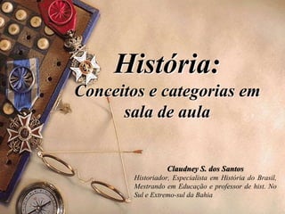 História:
Conceitos e categorias em
sala de aula
Claudney S. dos Santos
Historiador, Especialista em História do Brasil,
Mestrando em Educação e professor de hist. No
Sul e Extremo-sul da Bahia
 