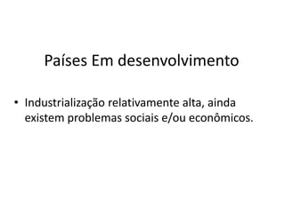 Países Em desenvolvimento

• Industrialização relativamente alta, ainda
  existem problemas sociais e/ou econômicos.
 