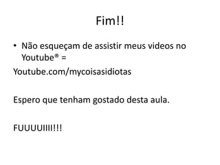 Fim!!
• Não esqueçam de assistir meus videos no
  Youtube® =
Youtube.com/mycoisasidiotas

Espero que tenham gostado desta aula.

FUUUUIIII!!!
 
