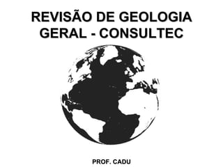 REVISÃO DE GEOLOGIA
 GERAL - CONSULTEC




       PROF. CADU
 