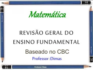 Matemática 
REVISÃO GERAL DO 
ENSINO FUNDAMENTAL 
Baseado no CBC 
Professor :Dimas 
 