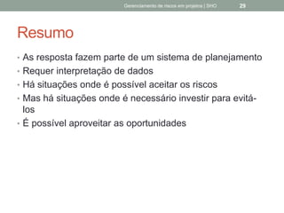 Resumo
 As resposta fazem parte de um sistema de
planejamento
 Requer interpretação de dados
 Há situações onde é possível aceitar os riscos
 Mas há situações onde é necessário investir para
evitá-los
 É possível aproveitar as oportunidades
Gerenciamento de Riscos em Projetos/ Sandro Oliveira/ sholiveiras@gmail.com
29
 