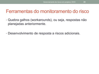 Ferramentas do
monitoramento do risco
 Quebra galhos (workarounds), ou seja, respostas não
planejadas anteriormente.
 Desenvolvimento de resposta a riscos adicionais.
Gerenciamento de Riscos em Projetos/ Sandro Oliveira/ sholiveiras@gmail.com
31
 