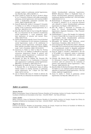 Diagnóstico e tratamento da hipertensão pulmonar: uma atualização                                                               811




      surrogate markers in pulmonary arterial hypertension.                chronic thromboembolic pulmonary hypertension:
      Curr Med Res Opin. 2005;21(6):907-11.                                BENEFiT (Bosentan Effects in iNopErable Forms of
40.   Galiè N, Rubin Lj, Hoeper M, Jansa P, Al-Hiti H, Meyer               chronIc Thromboembolic pulmonary hypertension), a
      G, et al. Treatment of patients with mildly symptomatic              randomized, placebo-controlled trial. J Am Coll Cardiol.
      pulmonary arterial hypertension with bosentan (EARLY                 2008;52(25):2127-34.
      study): a double-blind, randomised controlled trial.           48.   Reichenberger F, Voswinckel R, Enke B, Rutsch M,
      Lancet. 2008;371(9630):2093-100.                                     El Fechtali E, Schmehl T, et al. Long-term treatment
41.   Souza R, Martins BC, Jardim C, Cortopassi F, Fernandes               with sildenafil in chronic thromboembolic pulmonary
      CJ, Pulido T, et al. Effect of sitaxsentan treatment on              hypertension. Eur Respir J. 2007;30(5):922-7.
      quality of life in pulmonary arterial hypertension. Int J      49.   Dias BA, Jardim C, Hovnanian A, Fernandes CJ,
      Clin Pract. 2007;61(1):153-6.                                        Souza R. Chronic thromboembolic pulmonary
42.   Benza RL, Barst RJ, Galie N, Frost A, Girgis RE, Highland            hypertension: diagnostic limitations. J Bras Pneumol.
      KB, et al. Sitaxsentan for the treatment of pulmonary                2008;34(7):532-6.
      arterial hypertension: a 1-year, prospective, open-            50.   Suntharalingam J, Treacy CM, Doughty NJ, Goldsmith
      label observation of outcome and survival. Chest.                    K, Soon E, Toshner MR, et al. Long-term use of sildenafil
      2008;134(4):775-82.                                                  in inoperable chronic thromboembolic pulmonary
43.   Galiè N, Olschewski H, Oudiz RJ, Torres F, Frost A, Ghofrani         hypertension. Chest. 2008;134(2):229-36.
      HA, et al. Ambrisentan for the treatment of pulmonary          51.   McLaughlin VV, McGoon MD. Pulmonary arterial
      arterial hypertension: results of the ambrisentan in                 hypertension. Circulation. 2006;114(13):1417-31.
      pulmonary arterial hypertension, randomized, double-           52.   Souza R, Bogossian HB, Humbert M, Jardim C, Rabelo R,
      blind, placebo-controlled, multicenter, efficacy (ARIES)             Amato MB, et al. N-terminal-pro-brain natriuretic peptide
      study 1 and 2. Circulation. 2008;117(23):3010-9.                     as a haemodynamic marker in idiopathic pulmonary
44.   Simonneau G, Rubin LJ, Galiè N, Barst RJ, Fleming                    arterial hypertension. Eur Respir J. 2005;25(3):509-13.
      TR, Frost AE, et al. Addition of sildenafil to long-term       53.   Souza R, Jardim C, Carvalho C, Rubenfeld G. The role
      intravenous epoprostenol therapy in patients with                    of NT-proBNP as a prognostic marker in pulmonary
      pulmonary arterial hypertension: a randomized trial.                 hypertension. Chest. 2006;130(5):1627; author reply
      Ann Intern Med. 200;149(8):521-30.                                   1627-8.
45.   Humbert M, Barst RJ, Robbins IM, Channick RN,                  54.   Camargo VM, Martins Bdo C, Jardim C, Fernandes
      Galiè N, Boonstra A, et al. Combination of bosentan                  CJ, Hovnanian A, Souza R. Validation of a treadmill
      with epoprostenol in pulmonary arterial hypertension:                six-minute walk test protocol for the evaluation of
      BREATHE-2. Eur Respir J. 2004;24(3):353-9.                           patients with pulmonary arterial hypertension. J Bras
46.   McLaughlin VV, Oudiz RJ, Frost A, Tapson VF, Murali                  Pneumol. 2009;35(5):423-30.
      S, Channick RN, et al. Randomized study of adding              55.   Barst RJ, Gibbs JS, Ghofrani HA, Hoeper MM, McLaughlin
      inhaled iloprost to existing bosentan in pulmonary                   VV, Rubin LJ, et al. Updated evidence-based treatment
      arterial hypertension. Am J Respir Crit Care Med.                    algorithm in pulmonary arterial hypertension. J Am Coll
      2006;174(11):1257-63.                                                Cardiol. 2009;54(1 Suppl):S78-84.
47.   Jaïs X, D’Armini AM, Jansa P, Torbicki A, Delcroix M,          56.   Souza R, Jardim C. Trends in pulmonary arterial
      Ghofrani HA, et al. Bosentan for treatment of inoperable             hypertension. Eur Resp Rev 2009;18(111):7-12.




Sobre os autores
Susana Hoette
Médica Pneumologista. Grupo de Hipertensão Pulmonar, Disciplina de Pneumologia, Instituto do Coração, Hospital das Clínicas da
Faculdade de Medicina da Universidade de São Paulo – InCor/HC-FMUSP – São Paulo (SP) Brasil.

Carlos Jardim
Médico Assistente. Grupo de Hipertensão Pulmonar, Disciplina de Pneumologia, Instituto do Coração, Hospital das Clínicas da
Faculdade de Medicina da Universidade de São Paulo – InCor/HC-FMUSP – São Paulo (SP) Brasil.

Rogério de Souza
Professor Livre-Docente. Disciplina de Pneumologia, Instituto do Coração, Hospital das Clínicas da Faculdade de Medicina da
Universidade de São Paulo – InCor/HC-FMUSP – São Paulo (SP) Brasil.




                                                                                                J Bras Pneumol. 2010;36(6):795-811
 