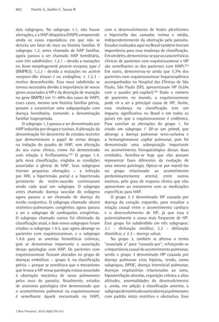 802       Hoette S, Jardim C, Souza R




dois subgrupos. No subgrupo 1.1, não houve          com o desenvolvimento de lesões plexiformes
alterações, e a HAP idiopática (HAPI) compreende    e hipertrofia das camadas íntima e média,
ainda os casos esporádicos em que não se            independentemente da obstrução pelo parasita.
detecta um fator de risco ou história familiar. O   Estudos realizados aqui no Brasil também tiveram
subgrupo 1.2, antes chamado de HAP familiar,        importância para essa mudança de classificação.
agora passou a ser chamado HAP hereditária,         Em um deles, demonstrou-se que as características
com três subdivisões: 1.2.1 - devido a mutações     clínicas de pacientes com esquistossomose e HP
no bone morphogenetic protein receptor, type 2      são semelhantes as dos pacientes com HAPI.(25)
(BMPR2); 1.2.2 - devido a mutações no activin       Em outro, demonstrou-se ainda que 7,7% dos
receptor-like kinase-1 ou endoglina; e 1.2.3 -      pacientes com esquistossomose hepatoesplênica
motivo desconhecido. Essa nova subdivisão se        acompanhados no Hospital das Clínicas de São
tornou necessária devido à importância de novos     Paulo, São Paulo (SP), apresentavam HP (4,6%
genes associados à HP e da descrição de mutação     com o quadro pré-capilar).(26) Dado o número
no gene BMPR2 em 11-40% dos casos de HAPI;          de pacientes no mundo, a esquistossomose
esses casos, mesmo sem história familiar prévia,    pode vir a ser a principal causa de HP. Assim,
passam a caracterizar uma subpopulação com          essa mudança na classificação tem um
doença hereditária, tornando a denominação          impacto significativo no Brasil e em todos os
familial inapropriada.                              países em que a esquistossomose é endêmica.
    O subgrupo 1.3 passou a ser denominado por      Para concluir as alterações do grupo 1, foi
HAP induzida por drogas e toxinas. A alteração da   criado um subgrupo 1’ (lê-se um prime), que
denominação foi decorrente de estudos recentes      abrange a doença pulmonar veno-oclusiva e
que demonstraram o papel de certas drogas           a hemangiomatose capilar pulmonar, pois foi
na indução do quadro de HAP, sem alteração          demonstrada uma sobreposição importante
do seu curso clínico, como foi demonstrado          no acometimento histopatológico dessas duas
com relação à fenfluramina.(24) O grupo 1.4,        entidades. Acredita-se hoje que elas possam
pela nova classificação, engloba as condições       representar fases diferentes da evolução de
associadas à gênese de HAP. Seus subgrupos          uma mesma patologia. Optou-se por mantê-las
tiveram pequenas alterações — a infecção            no grupo relacionado ao acometimento
por HIV, a hipertensão portal e a hipertensão       predominantemente arterial, entre outros
persistente do recém-nascido continuaram            motivos, pelo grau de resposta clínica que elas
sendo cada qual um subgrupo. O subgrupo             apresentam ao tratamento com as medicações
antes chamado doença vascular do colágeno           específicas para HAP.
agora passou a ser chamado de doença do                 O grupo 2 é denominado HP causada por
tecido conjuntivo. O subgrupo chamado shunts        doença do coração esquerdo, para ressaltar a
sistêmico-pulmonares congênitos agora passou        relação causal entre o acometimento cardíaco
a ser o subgrupo de cardiopatias congênitas.        e o desenvolvimento de HP, já que essa é
O subgrupo chamado outros foi eliminado da          potencialmente a causa mais frequente de HP.
classificação atual, e dois novos subgrupos foram   Esse grupo foi subdividido em três subgrupos:
criados: o subgrupo 1.4.5, que agora abrange os     2.1 - disfunção sistólica; 2.2 - disfunção
pacientes com esquistossomose, e o subgrupo         diastólica; e 2.3 - doença valvar.
1.4.6 para as anemias hemolíticas crônicas,             No grupo 3, também se alterou o termo
pois se demonstrou importante a associação          “associada a” para “causada por”, reforçando-se
dessas patologias com HAP. Os pacientes com         a importância causal do acometimento pulmonar,
esquistossomose ficavam alocados no grupo de        sendo o grupo 3 denominado HP causada por
doenças embólicas — grupo 4, na classificação       doença pulmonar e/ou hipóxia, tendo, como
prévia — porque se acreditava que o mecanismo       subgrupos, DPOC, doença intersticial pulmonar,
que levava a HP nessa patologia estava associado    doenças respiratórias relacionadas ao sono,
à obstrução mecânica de vasos pulmonares            hipoventilação alveolar, exposição crônica a altas
pelos ovos do parasita. Atualmente, estudos         altitudes, anormalidades do desenvolvimento
de anatomia patológica têm demonstrado que          e, ainda, em adição à classificação anterior, o
o acometimento pulmonar na esquistossomose          subgrupo denominado outras doenças pulmonares
é semelhante àquele encontrado na HAPI,             com padrão misto restritivo e obstrutivo. Esse


J Bras Pneumol. 2010;36(6):795-811
 