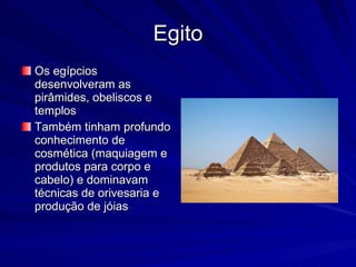 Egito Os egípcios desenvolveram as pirâmides, obeliscos e templos Também tinham profundo conhecimento de cosmética (maquiagem e produtos para corpo e cabelo) e dominavam técnicas de orivesaria e produção de jóias 