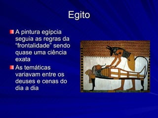 Egito A pintura egípcia seguia as regras da “frontalidade” sendo quase uma ciência exata As temáticas variavam entre os deuses e cenas do dia a dia 