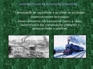 Conseqüências da Revolução Industrial: Consolidação do capitalismo e do poder da burguesia. Desenvolvimento tecnológico. Desenvolvimento dos transportes (barco a vapor, locomotiva) e das comunicações (telégrafo e posteriormente o telefone). 09/11/11 