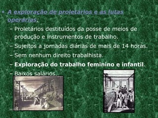 A exploração de proletários e as lutas operárias : Proletários destituídos da posse de meios de produção e instrumentos de trabalho. Sujeitos a jornadas diárias de mais de 14 horas. Sem nenhum direito trabalhista. Exploração do trabalho feminino e infantil . Baixos salários. 09/11/11 