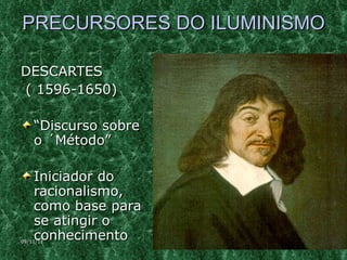 PRECURSORES DO ILUMINISMO DESCARTES ( 1596-1650)  “ Discurso sobre o ´Método” Iniciador do racionalismo, como base para se atingir o conhecimento 09/11/11 