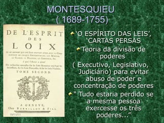 MONTESQUIEU  ( 1689-1755) ‘ O ESPÍRITO DAS LEIS’, ‘CARTAS PERSAS Teoria da divisão de poderes  ( Executivo, Legislativo, Judiciário) para evitar abuso de poder e concentração de poderes “  Tudo estaria perdido se a mesma pessoa exercesse os três poderes...” 09/11/11 