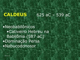 CALDEUS 625 aC – 539 aC Neobabilônicos Cativeiro Hebreu na Babilônia (587 aC) Dominação Persa  Nabucodonosor 09/11/11 