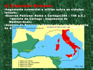 d) Expansão Romana: hegemonia comercial e militar sobre as cidades latinas; Guerras Púnicas: Roma x Cartago(264 – 146 a.C.) derrota de Cartago - hegemonia do Mediterrâneo; domínio da Península Ibérica até o rio Indo e norte da África; 09/11/11 