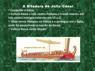 A Ditadura de Júlio César Conquista a Gália; Volta a Roma e luta contra Pompeu ( Crasso morreu em luta contra inimigos externos em 53 a.C) César vence Pompeu na Grécia e o persegue até o Egito, onde foi assassinado a mando do Faraó; Volta a Roma como ditador 09/11/11 