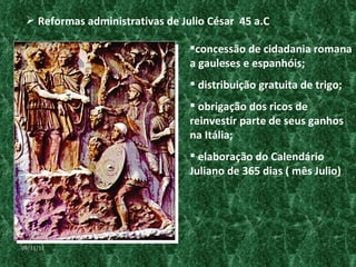 concessão de cidadania romana a gauleses e espanhóis; distribuição gratuita de trigo; obrigação dos ricos de reinvestir parte de seus ganhos na Itália; elaboração do Calendário Juliano de 365 dias ( mês Julio) Reformas administrativas de Julio César  45 a.C 09/11/11 