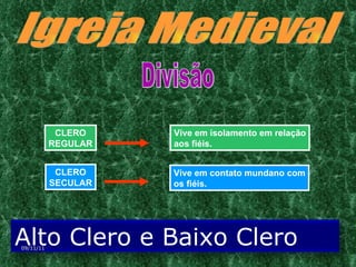 Igreja Medieval CLERO REGULAR Vive em isolamento em relação aos fiéis. CLERO SECULAR Vive em contato mundano com os fiéis. Divisão 09/11/11 Alto Clero e Baixo Clero 