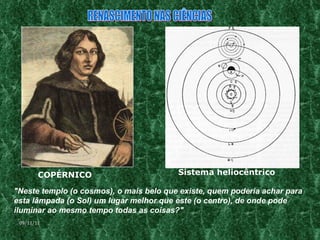 COPÉRNICO Sistema heliocêntrico "Neste templo (o cosmos), o mais belo que existe, quem poderia achar para esta lâmpada (o Sol) um lugar melhor que este (o centro), de onde pode iluminar ao mesmo tempo todas as coisas?"   RENASCIMENTO NAS CIÊNCIAS 09/11/11 