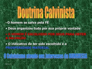Doutrina Calvinista O homem se salva pela FÉ Deus organizou tudo por sua própria vontade  O HOMEM É ESCOLHIDO POR DEUS PARA OBTER A SALVAÇÃO O indicativo de ter sido escolhido é a  PROSPERIDADE MATERIAL   O Calvinismo atende aos interesses da BURGUESIA  09/11/11 