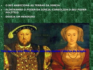 O REI AMBICIONA AS TERRAS DA IGREJA ELIMINANDO O PODER DA IGREJA, CONSOLIDA O SEU PODER POLÍTICO DESEJA UM HERDEIRO  Tem apenas uma filha, Maria, com sua esposa Catarina de Aragão   09/11/11 