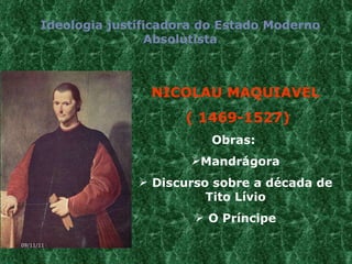 NICOLAU MAQUIAVEL ( 1469-1527) Obras:  Mandrágora Discurso sobre a década de Tito Lívio O Príncipe Ideologia justificadora do Estado Moderno Absolutista 09/11/11 