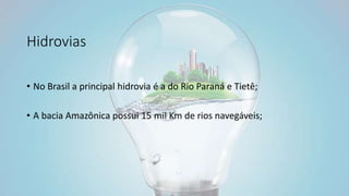 Hidrovias
• No Brasil a principal hidrovia é a do Rio Paraná e Tietê;
• A bacia Amazônica possui 15 mil Km de rios navegáveis;
 