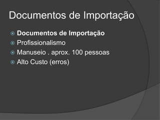 Documentos de Importação
 Documentos de Importação
 Profissionalismo
 Manuseio . aprox. 100 pessoas
 Alto Custo (erros)
 
