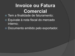 Invoice ou Fatura
          Comercial
 Tem a finalidade de faturamento;
 Equivale à nota fiscal do mercado
  interno;
 Documento emitido pelo exportador.
 