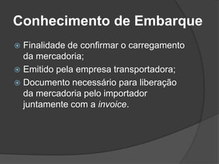 Conhecimento de Embarque
 Finalidade de confirmar o carregamento
  da mercadoria;
 Emitido pela empresa transportadora;
 Documento necessário para liberação
  da mercadoria pelo importador
  juntamente com a invoice.
 