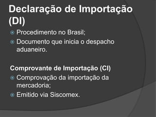 Declaração de Importação
(DI)
 Procedimento no Brasil;
 Documento que inicia o despacho
  aduaneiro.

Comprovante de Importação (CI)
 Comprovação da importação da
  mercadoria;
 Emitido via Siscomex.
 