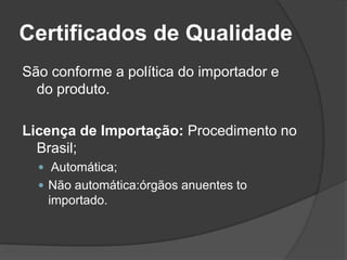 Certificados de Qualidade
São conforme a política do importador e
  do produto.

Licença de Importação: Procedimento no
  Brasil;
   Automática;
   Não automática:órgãos anuentes to
   importado.
 