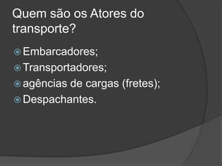 Quem são os Atores do
transporte?
 Embarcadores;
 Transportadores;
 agênciasde cargas (fretes);
 Despachantes.
 
