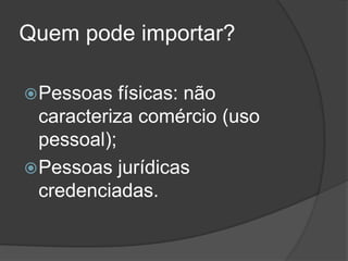 Quem pode importar?

 Pessoas   físicas: não
  caracteriza comércio (uso
  pessoal);
 Pessoas jurídicas
  credenciadas.
 