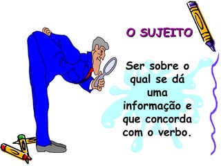 Ser sobre o qual se dá uma informação e que concorda com o verbo. O SUJEITO 