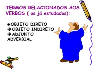 TERMOS RELACIONADOS AOS VERBOS ( os já estudados):  OBJETO DIRETO  OBJETO INDIRETO  ADJUNTO ADVERBIAL 