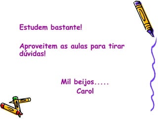 Estudem bastante! Aproveitem as aulas para tirar dúvidas! Mil beijos..... Carol 