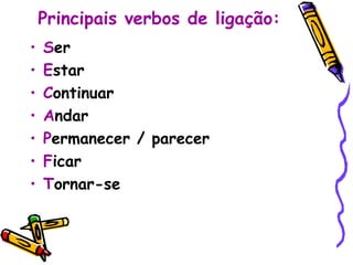 Principais verbos de ligação: S er E star C ontinuar A ndar P ermanecer / parecer F icar T ornar-se 