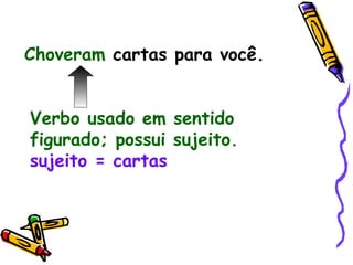 Choveram   cartas para você. Verbo usado em sentido figurado; possui sujeito.   sujeito = cartas 
